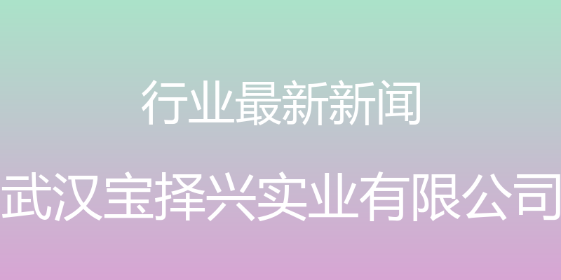 行业最新新闻 - 武汉宝择兴实业有限公司