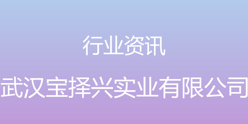 行业资讯 - 武汉宝择兴实业有限公司