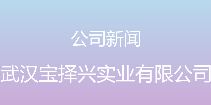 公司新闻 - 武汉宝择兴实业有限公司